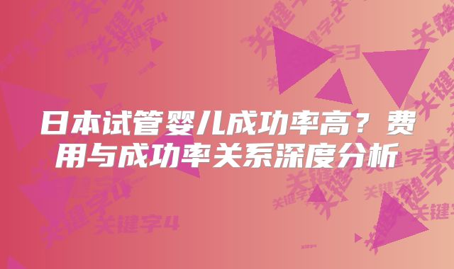 日本试管婴儿成功率高?费用与成功率关系深度分析