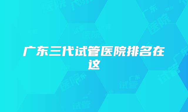 广东三代试管医院排名在这