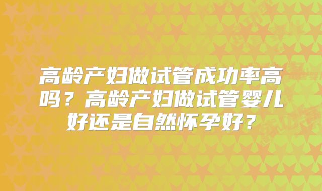 高龄产妇做试管成功率高吗？高龄产妇做试管婴儿好还是自然怀孕好？