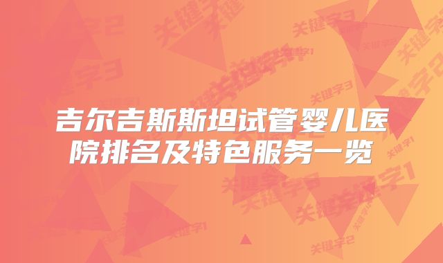 吉尔吉斯斯坦试管婴儿医院排名及特色服务一览