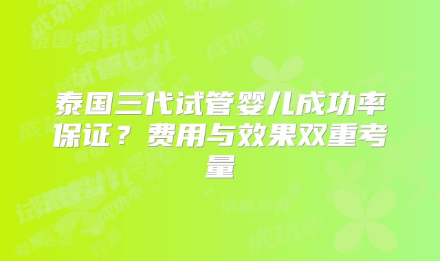泰国三代试管婴儿成功率保证？费用与效果双重考量