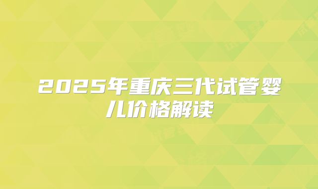 2025年重庆三代试管婴儿价格解读