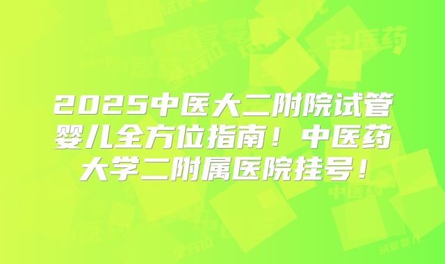 2025中医大二附院试管婴儿全方位指南!中医药大学二附属医院挂号!