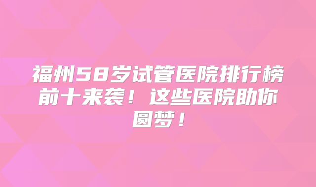 福州58岁试管医院排行榜前十来袭！这些医院助你圆梦！