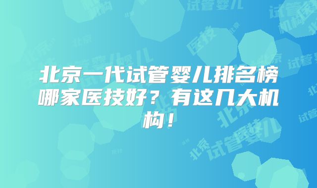 北京一代试管婴儿排名榜哪家医技好？有这几大机构！