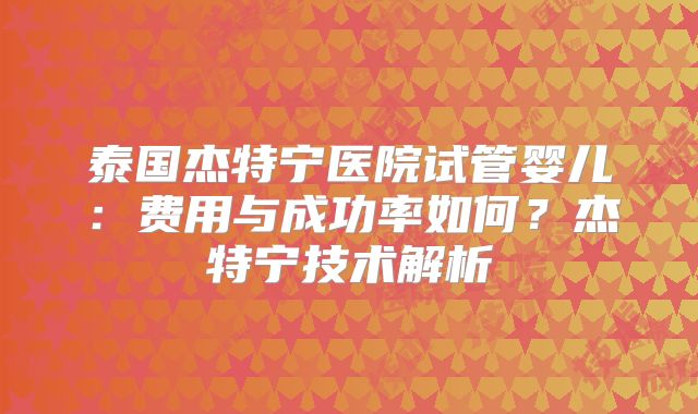 泰国杰特宁医院试管婴儿:费用与成功率如何?杰特宁技术解析