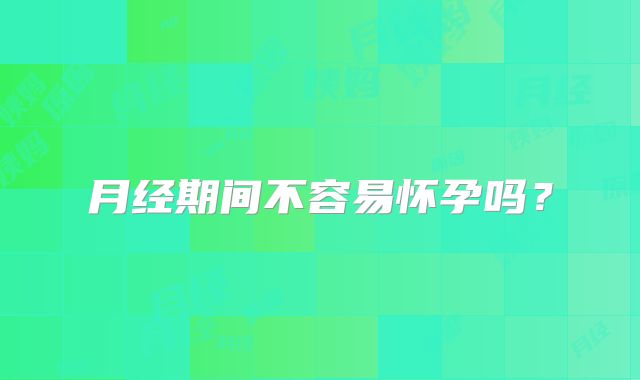 月经期间不容易怀孕吗?
