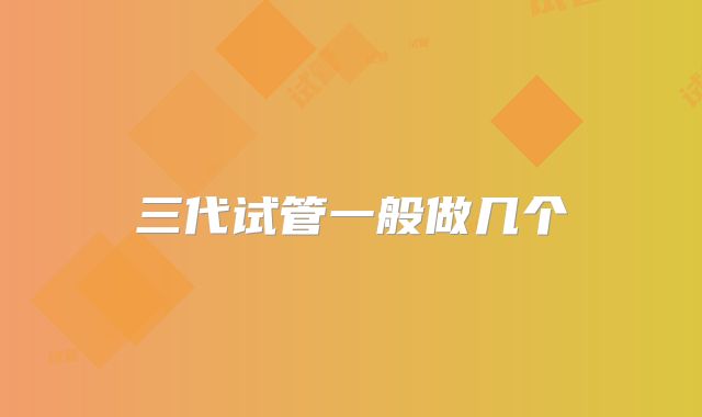 三代试管一般做几个