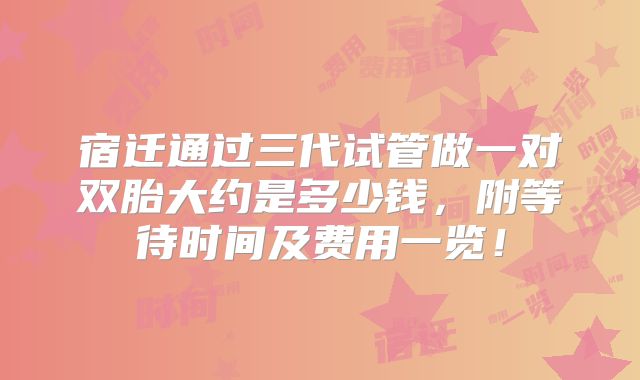 宿迁通过三代试管做一对双胎大约是多少钱，附等待时间及费用一览！