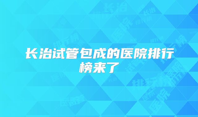 长治试管包成的医院排行榜来了
