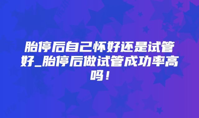 胎停后自己怀好还是试管好_胎停后做试管成功率高吗!