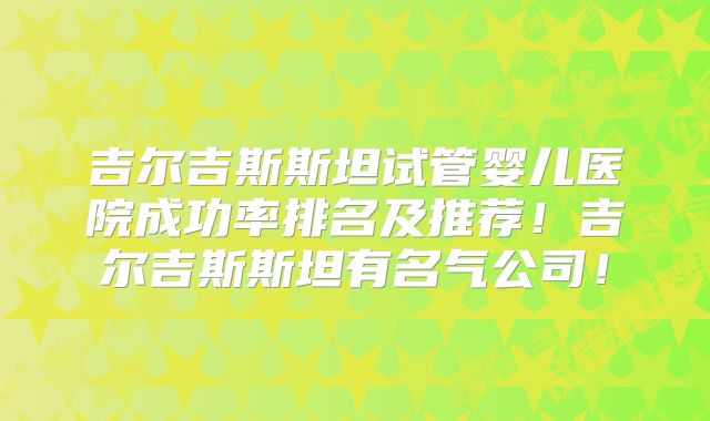 吉尔吉斯斯坦试管婴儿医院成功率排名及推荐!吉尔吉斯斯坦有名气公司!