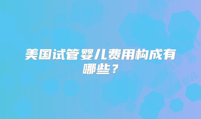 美国试管婴儿费用构成有哪些？