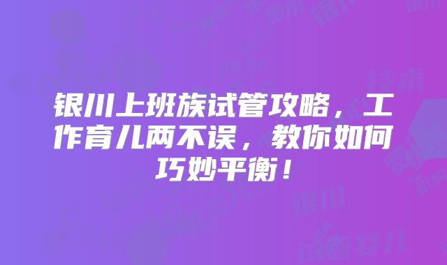 银川上班族试管攻略，工作育儿两不误，教你如何巧妙平衡！