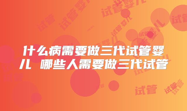 什么病需要做三代试管婴儿 哪些人需要做三代试管