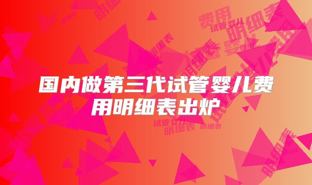 国内做第三代试管婴儿费用明细表出炉