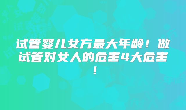 试管婴儿女方最大年龄!做试管对女人的危害4大危害!