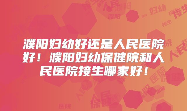 濮阳妇幼好还是人民医院好！濮阳妇幼保健院和人民医院接生哪家好！