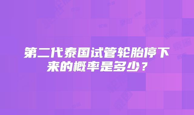 第二代泰国试管轮胎停下来的概率是多少?