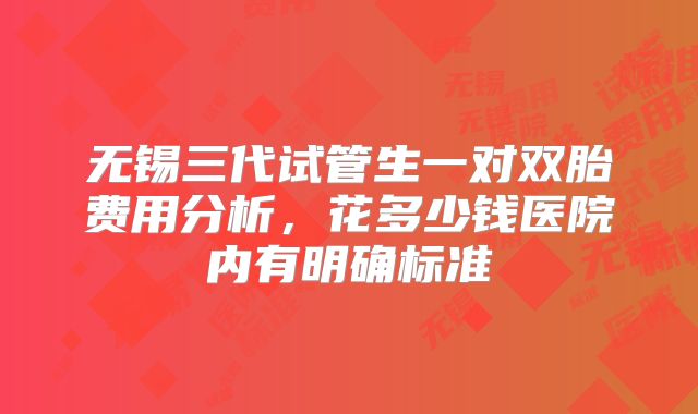 无锡三代试管生一对双胎费用分析，花多少钱医院内有明确标准