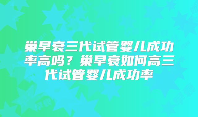 巢早衰三代试管婴儿成功率高吗？巢早衰如何高三代试管婴儿成功率