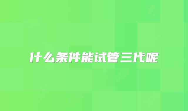 什么条件能试管三代呢