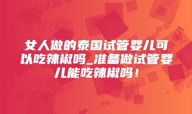 女人做的泰国试管婴儿可以吃辣椒吗_准备做试管婴儿能吃辣椒吗！
