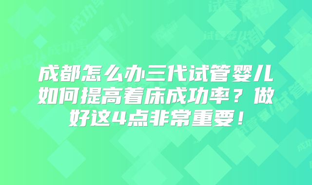 成都怎么办三代试管婴儿如何提高着床成功率？做好这4点非常重要！