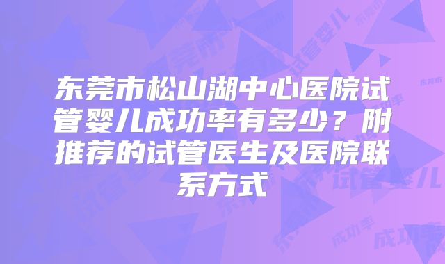 东莞市松山湖中心医院试管婴儿成功率有多少？附推荐的试管医生及医院联系方式