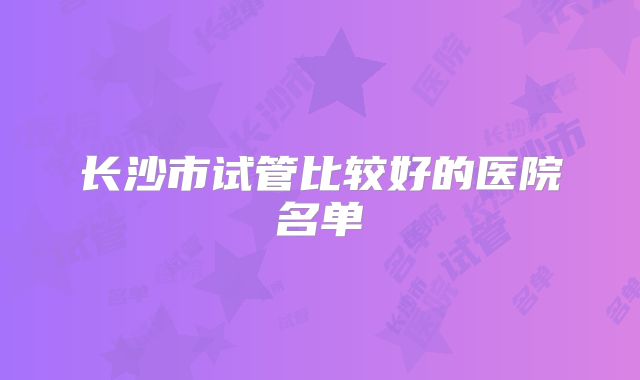 长沙市试管比较好的医院名单