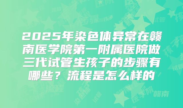 2025年染色体异常在赣南医学院第一附属医院做三代试管生孩子的步骤有哪些？流程是怎么样的