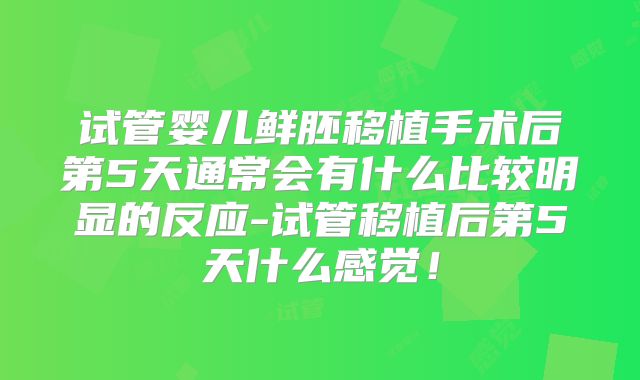 试管婴儿鲜胚移植手术后第5天通常会有什么比较明显的反应-试管移植后第5天什么感觉！