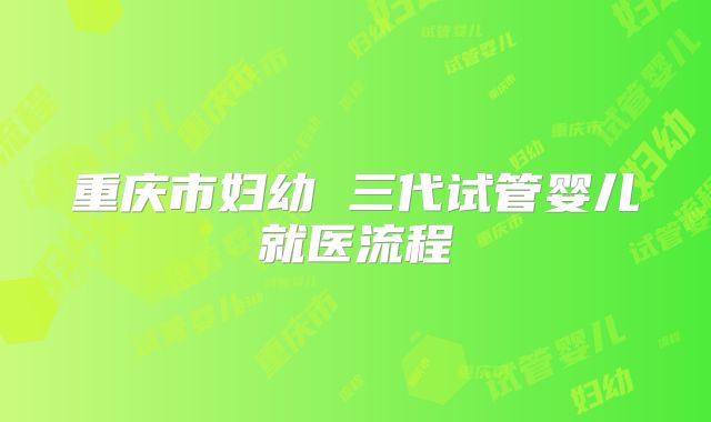 重庆市妇幼 三代试管婴儿就医流程