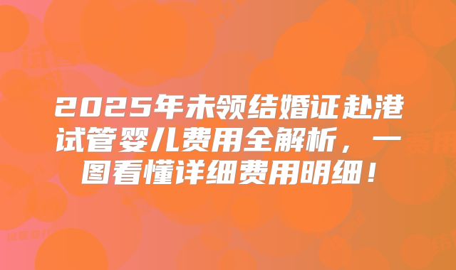 2025年未领结婚证赴港试管婴儿费用全解析,一图看懂详细费用明细!