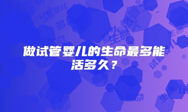 做试管婴儿的生命最多能活多久?