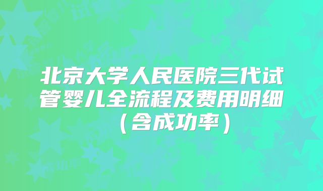 北京大学人民医院三代试管婴儿全流程及费用明细（含成功率）