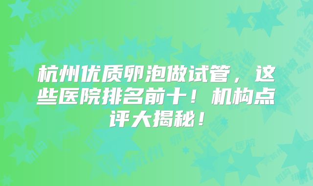 杭州优质卵泡做试管,这些医院排名前十!机构点评大揭秘!