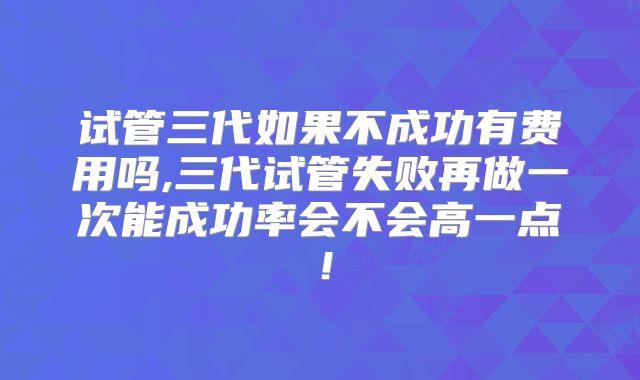 试管三代如果不成功有费用吗,三代试管失败再做一次能成功率会不会高一点!