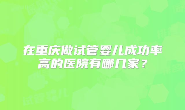 在重庆做试管婴儿成功率高的医院有哪几家?