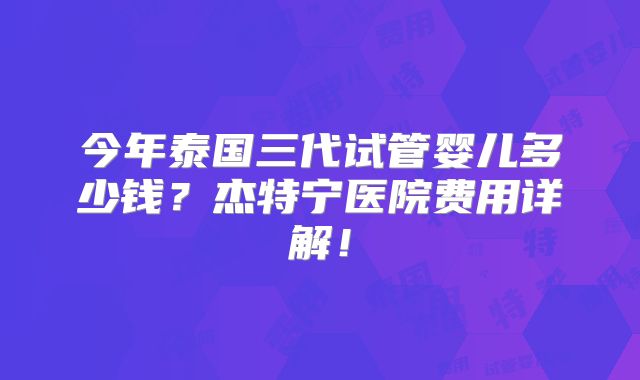 今年泰国三代试管婴儿多少钱?杰特宁医院费用详解!
