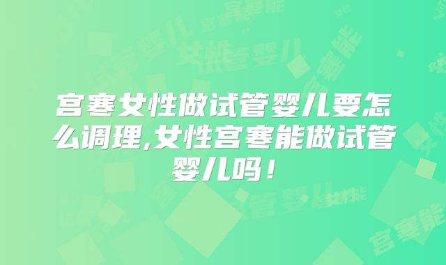 宫寒女性做试管婴儿要怎么调理,女性宫寒能做试管婴儿吗！