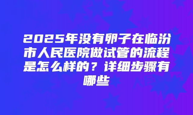 2025年没有卵子在临汾市人民医院做试管的流程是怎么样的？详细步骤有哪些