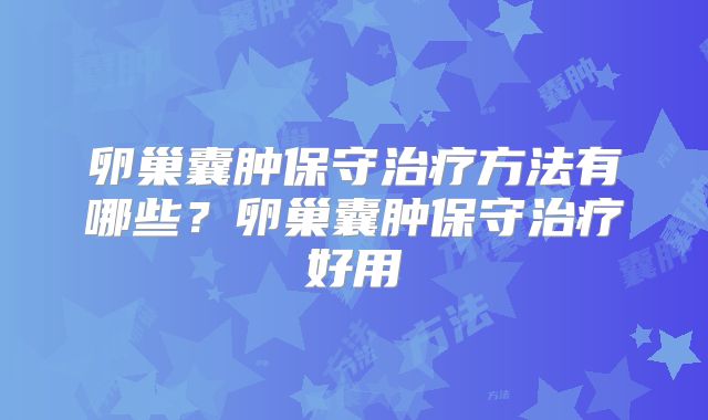 卵巢囊肿保守治疗方法有哪些？卵巢囊肿保守治疗好用