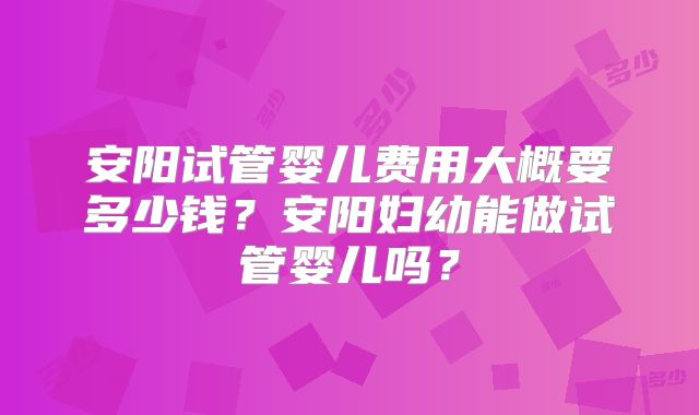 安阳试管婴儿费用大概要多少钱?安阳妇幼能做试管婴儿吗?