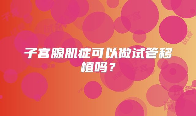 子宫腺肌症可以做试管移植吗？