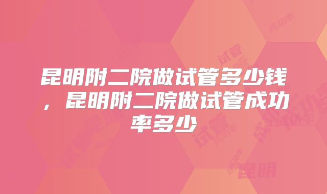 昆明附二院做试管多少钱，昆明附二院做试管成功率多少