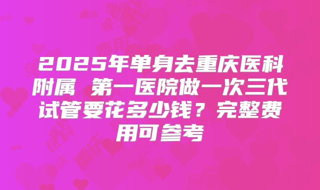 2025年单身去重庆医科附属 第一医院做一次三代试管要花多少钱?完整费用可参考