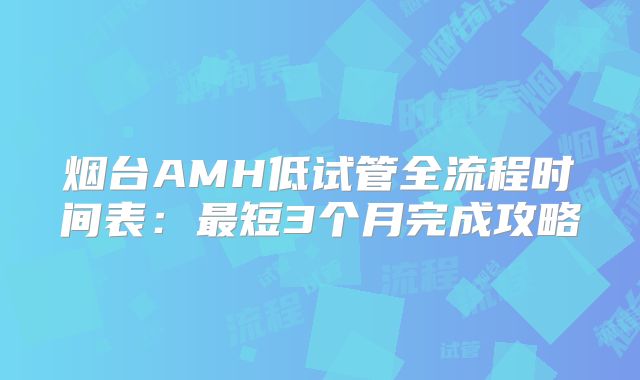 烟台AMH低试管全流程时间表：最短3个月完成攻略