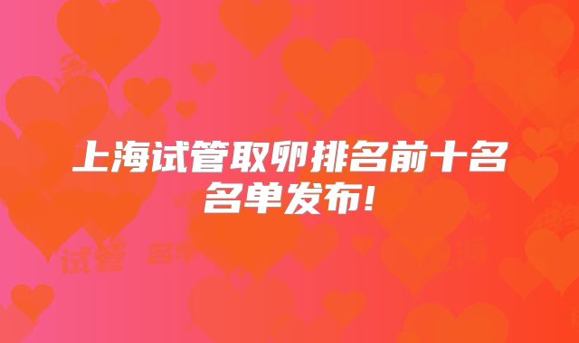 上海试管取卵排名前十名名单发布!