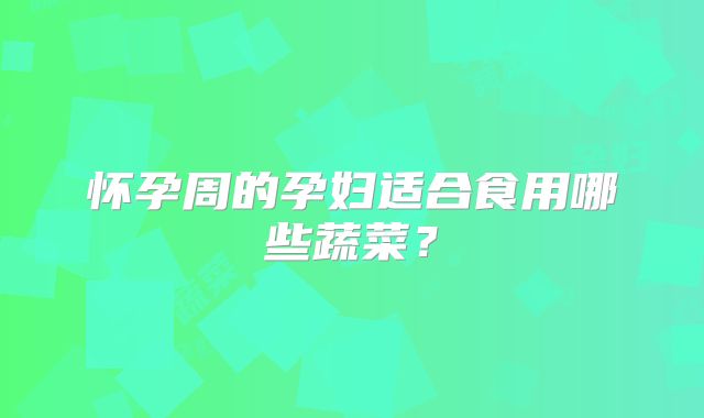 怀孕周的孕妇适合食用哪些蔬菜?